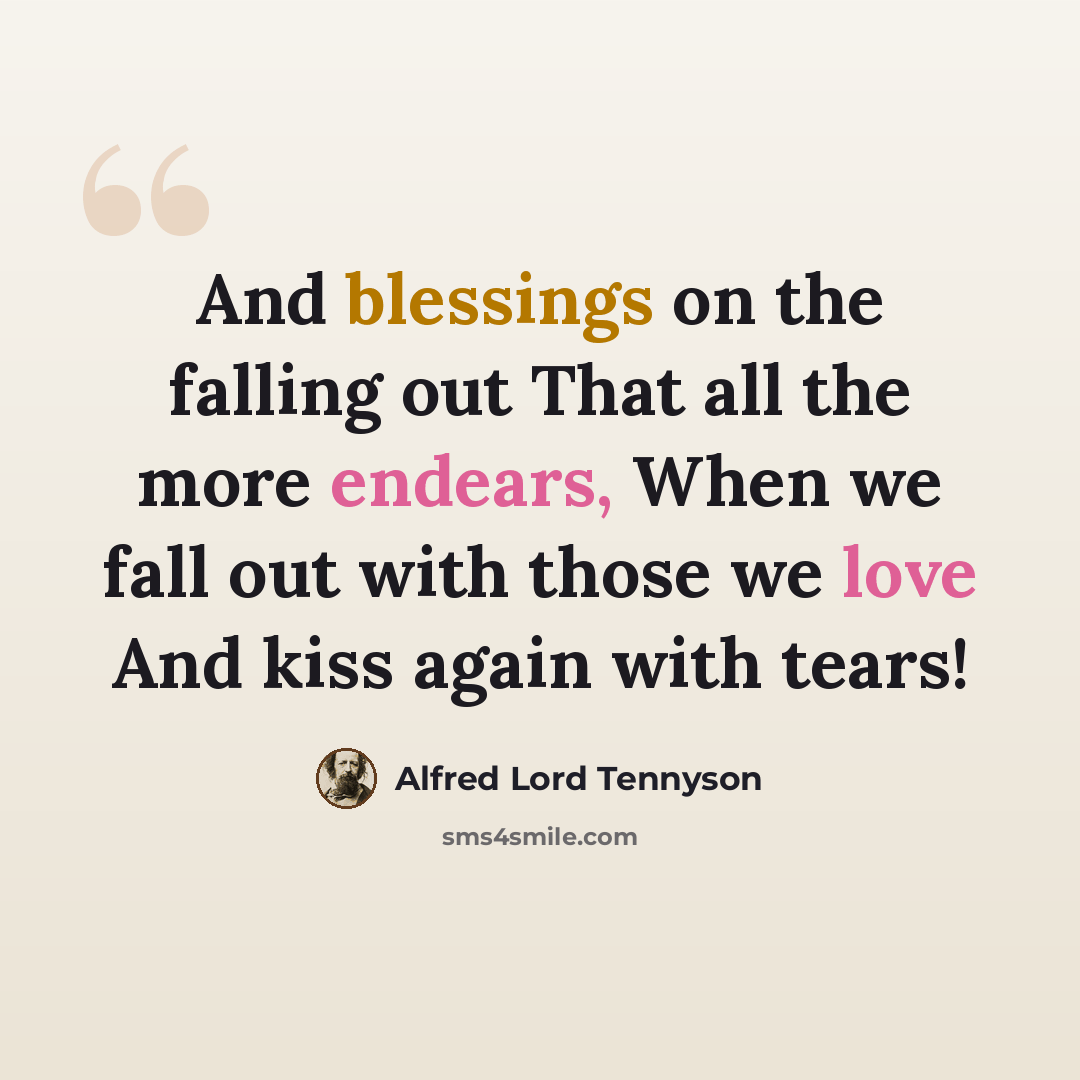 “And blessings on the falling out That all the more endears, When we fall out with those we love And kiss again with tears!” quote by Alfred Lord Tennyson