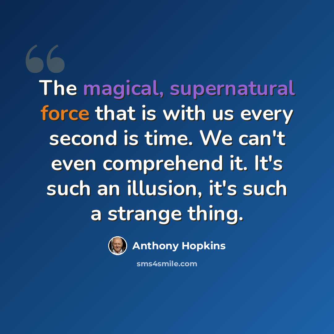 “The magical, supernatural force that is with us every second is time. We can't even comprehend it. It's such an illusion, it's such a strange thing.” quote by Anthony Hopkins