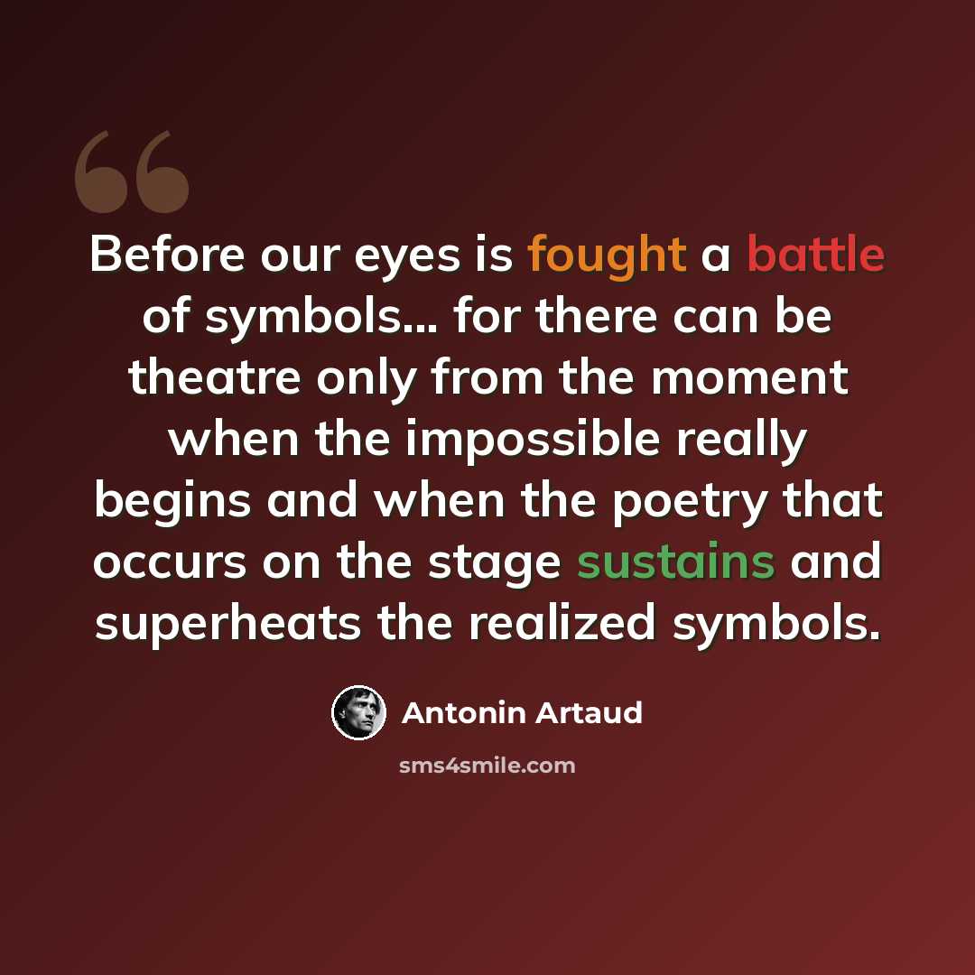 “Before our eyes is fought a battle of symbols... for there can be theatre only from the moment when the impossible really begins and when the poetry that occurs on the stage sustains and superheats the realized symbols.” quote by Antonin Artaud