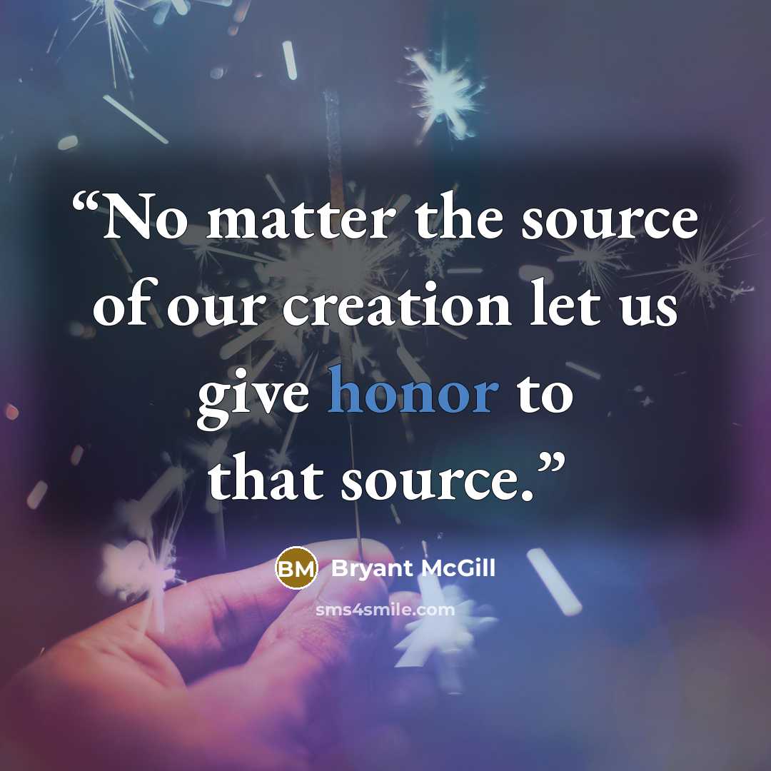 “No matter the source of our creation let us give honor to that source.” quote by Bryant McGill