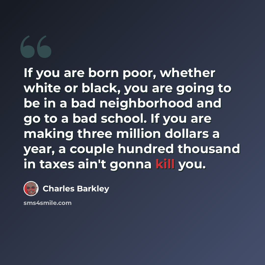 “If you are born poor, whether white or black, you are going to be in a bad neighborhood and go to a bad school. If you are making three million dollars a year, a couple hundred thousand in taxes ain't gonna kill you.” quote by Charles Barkley