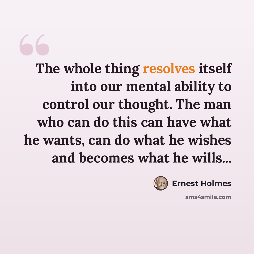 “The whole thing resolves itself into our mental ability to control our thought. The man who can do this can have what he wants, can do what he wishes and becomes what he wills...” quote by Ernest Holmes