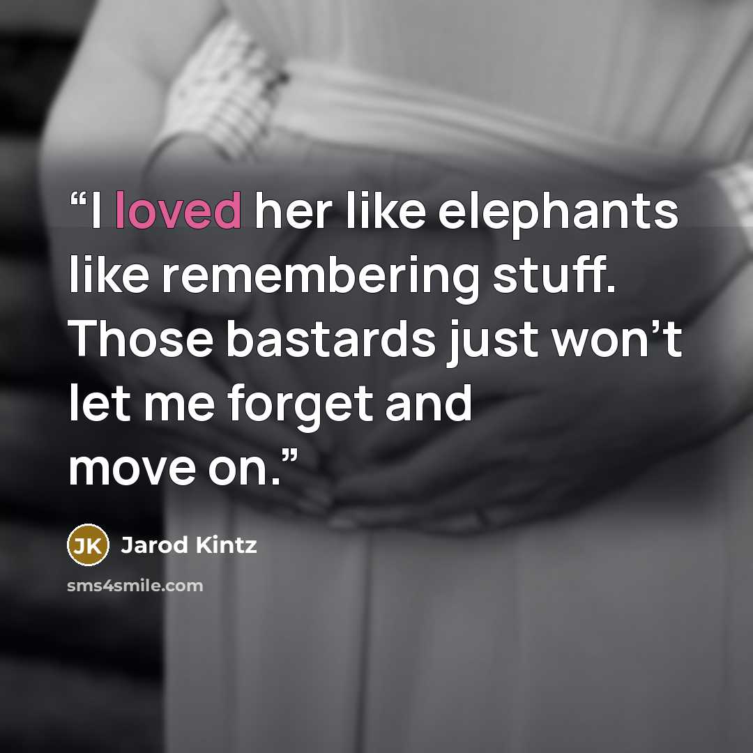 “I loved her like elephants like remembering stuff. Those bastards just won’t let me forget and move on.” quote by Jarod Kintz