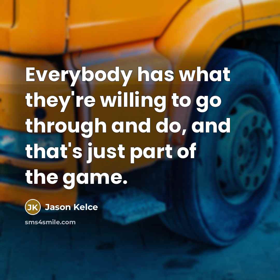 “Everybody has what they're willing to go through and do, and that's just part of the game.” quote by Jason Kelce