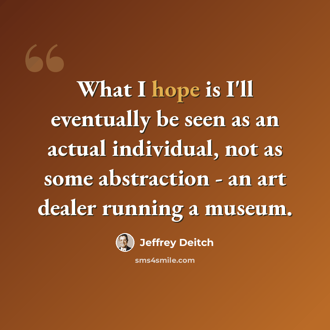 “What I hope is I'll eventually be seen as an actual individual, not as some abstraction - an art dealer running a museum.” quote by Jeffrey Deitch