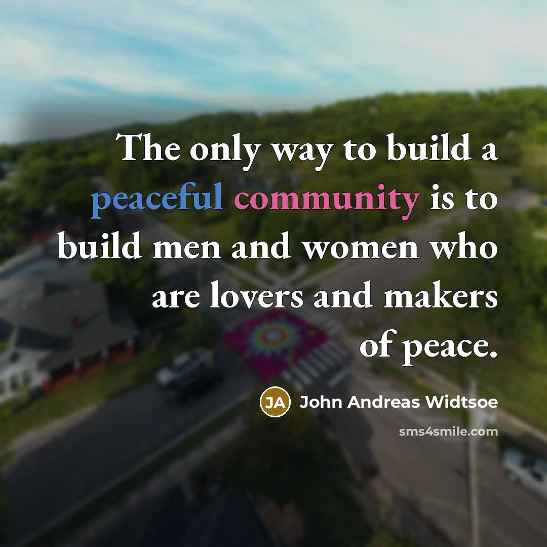 “The only way to build a peaceful community is to build men and women who are lovers and makers of peace.” quote by John Andreas Widtsoe