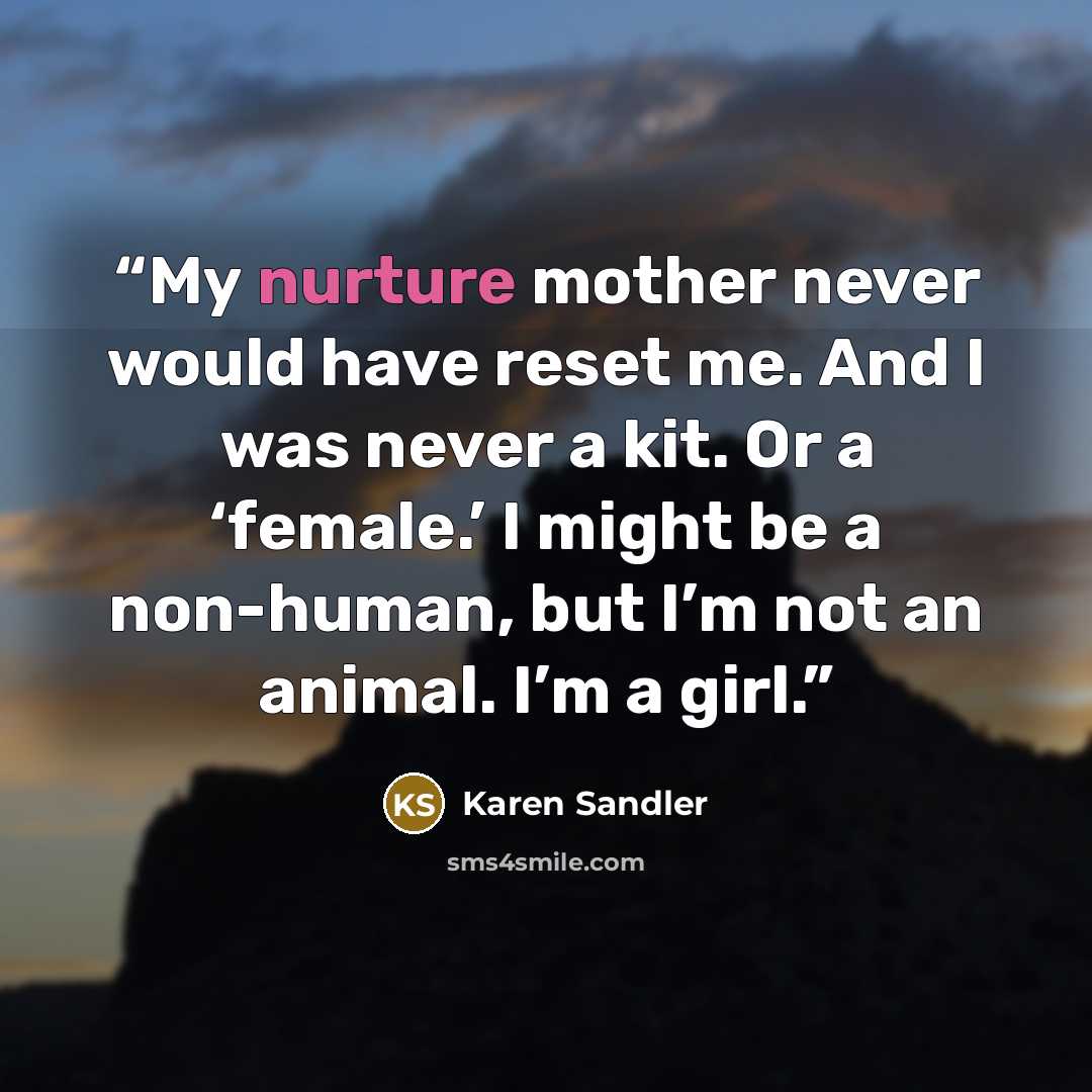 “My nurture mother never would have reset me. And I was never a kit. Or a ‘female.’ I might be a non-human, but I’m not an animal. I’m a girl.” quote by Karen Sandler