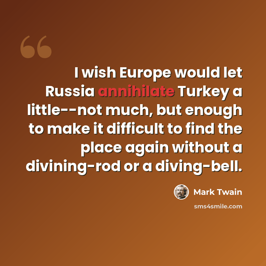 “I wish Europe would let Russia annihilate Turkey a little--not much, but enough to make it difficult to find the place again without a divining-rod or a diving-bell.” quote by Mark Twain