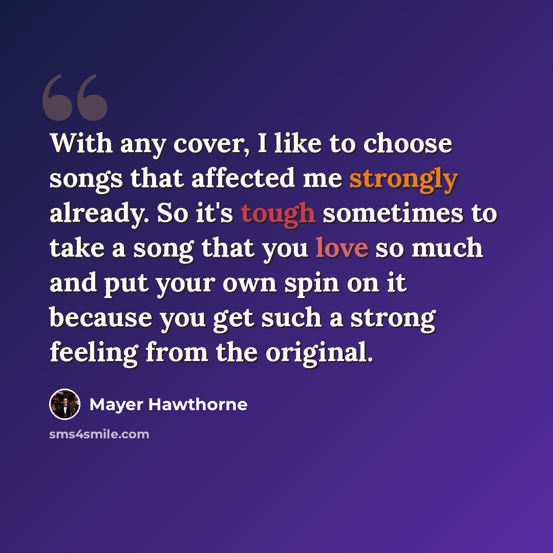 “With any cover, I like to choose songs that affected me strongly already. So it's tough sometimes to take a song that you love so much and put your own spin on it because you get such a strong feeling from the original.” quote by Mayer Hawthorne