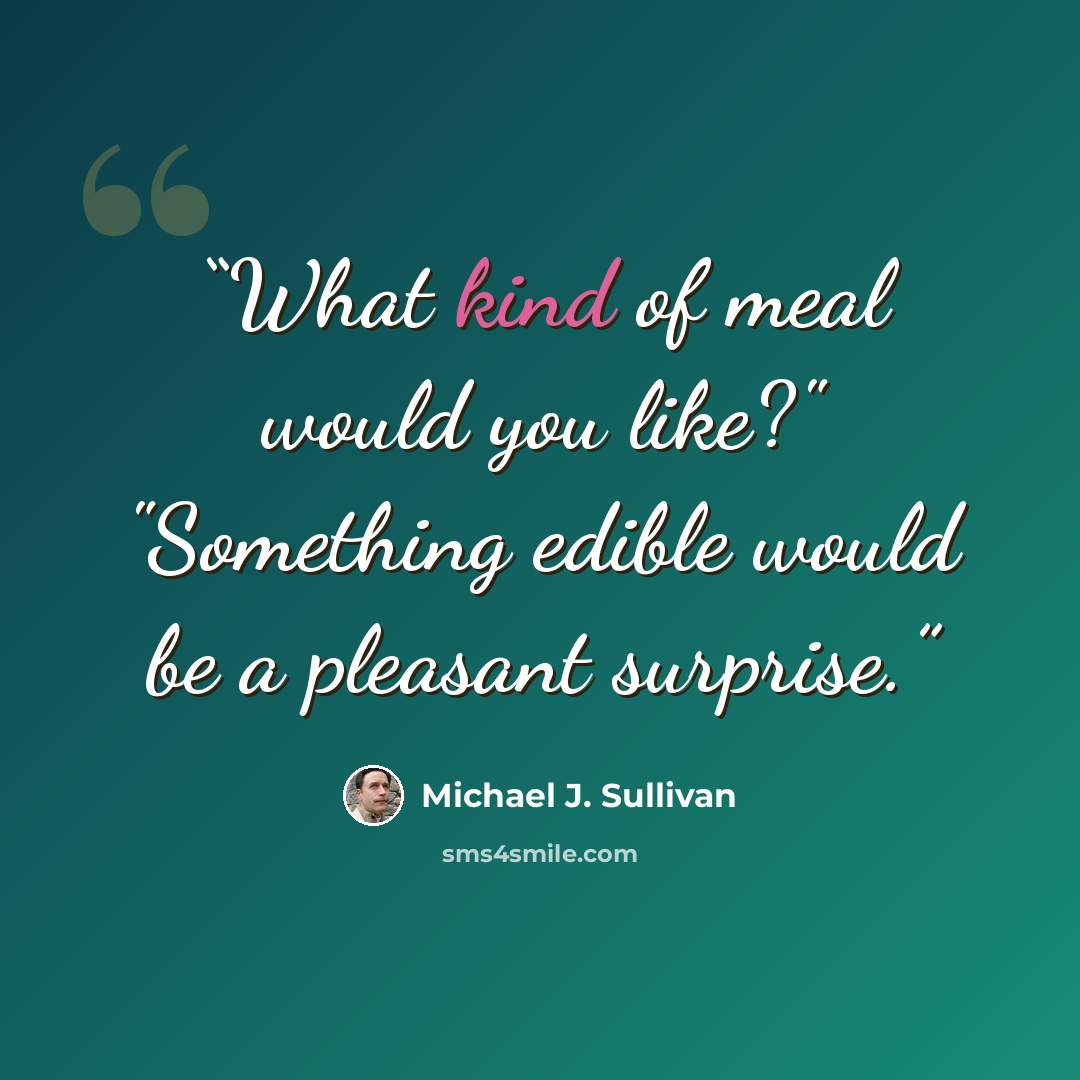 “What kind of meal would you like?" "Something edible would be a pleasant surprise.” quote by Michael J. Sullivan