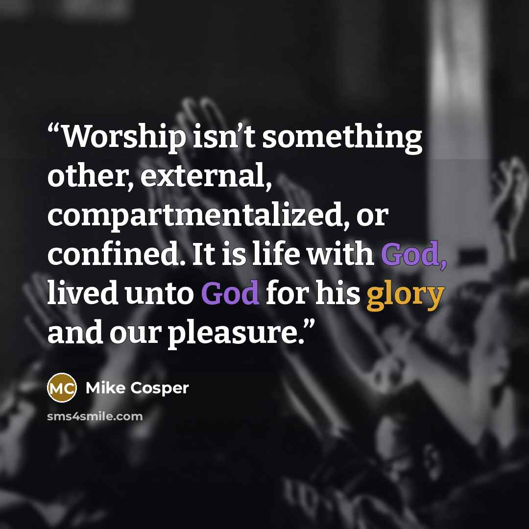“Worship isn’t something other, external, compartmentalized, or confined. It is life with God, lived unto God for his glory and our pleasure.” quote by Mike Cosper