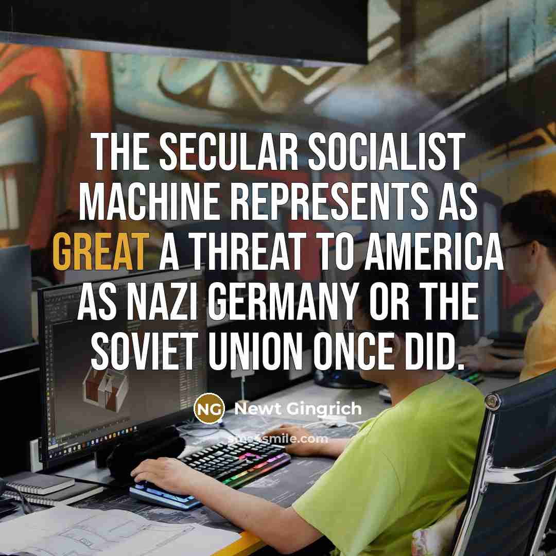 “The secular socialist machine represents as great a threat to America as Nazi Germany or the Soviet Union once did.” quote by Newt Gingrich