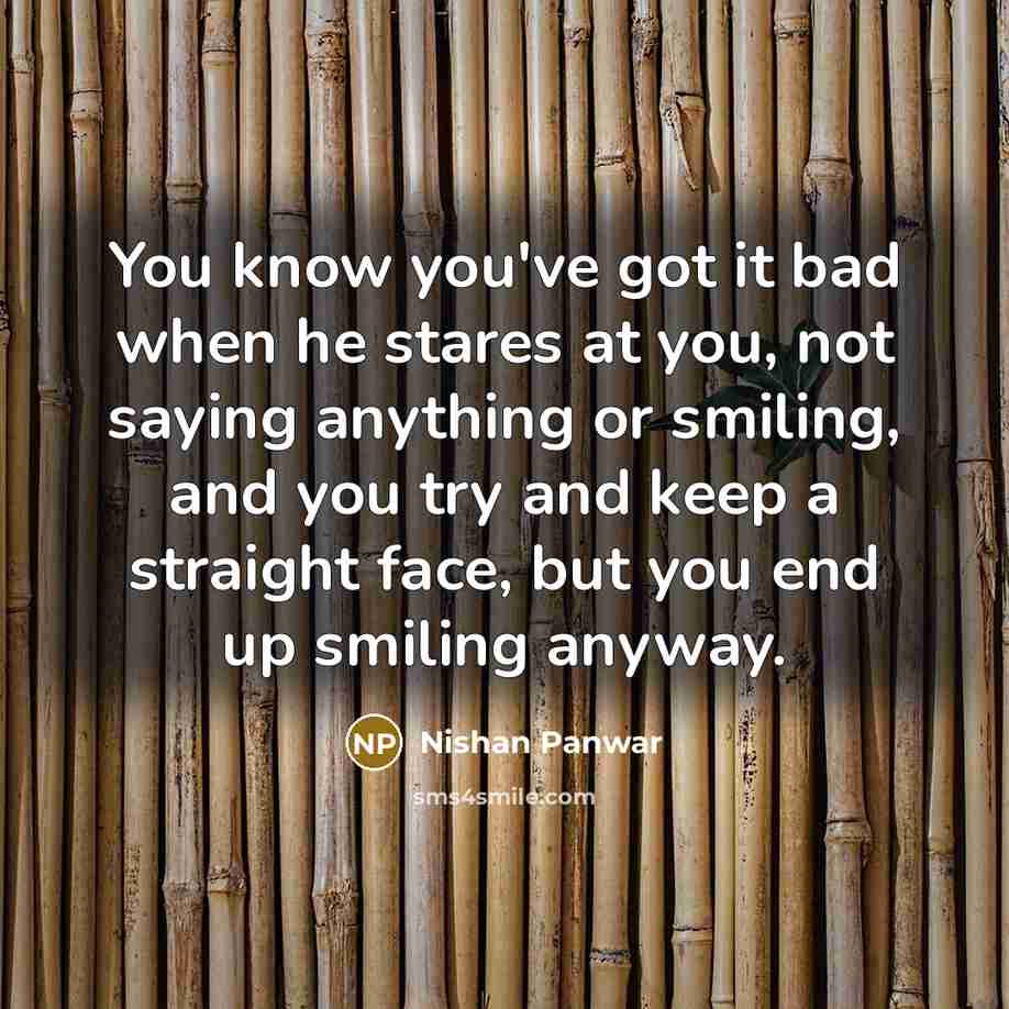 “You know you've got it bad when he stares at you, not saying anything or smiling, and you try and keep a straight face, but you end up smiling anyway.” quote by Nishan Panwar
