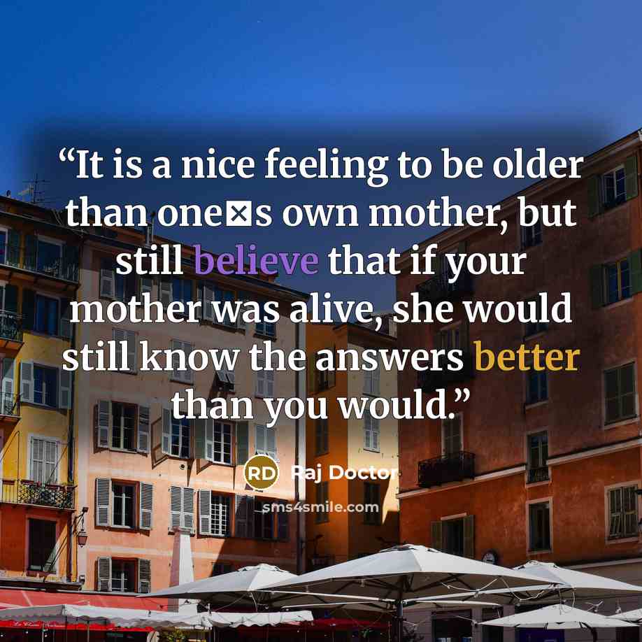 “It is a nice feeling to be older than one‟s own mother, but still believe that if your mother was alive, she would still know the answers better than you would.” quote by Raj Doctor