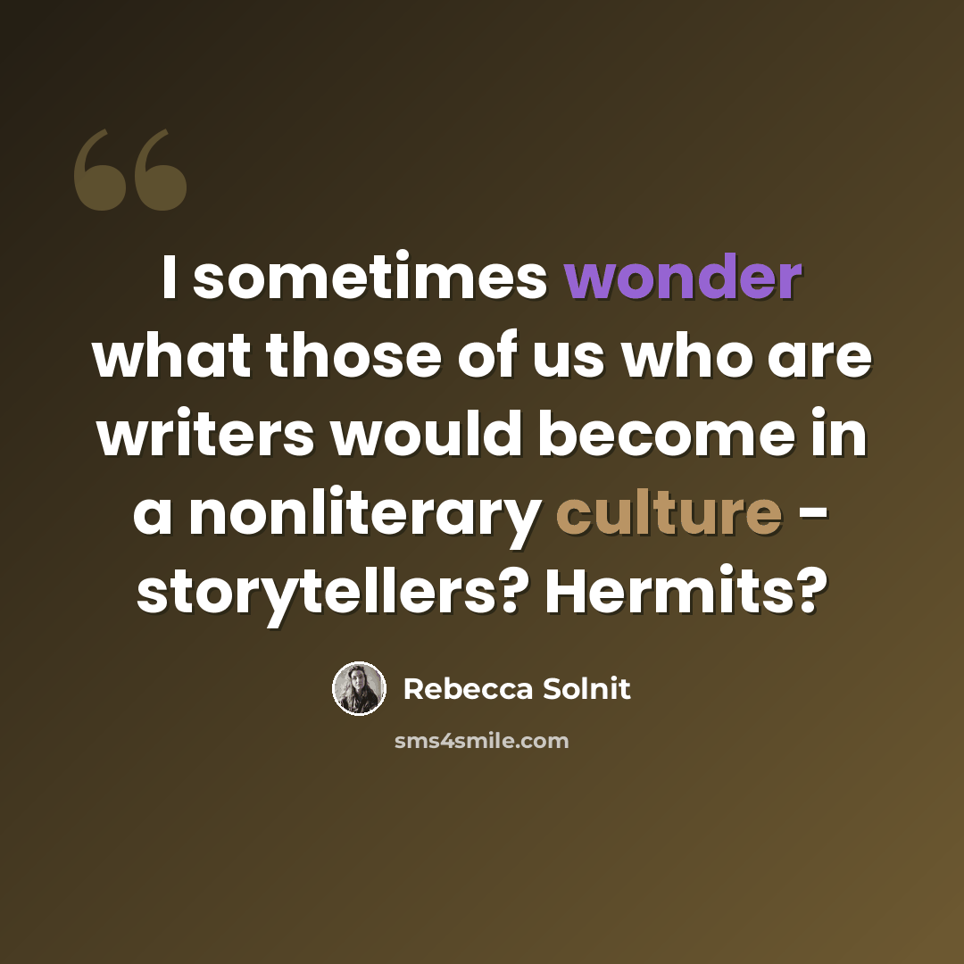“I sometimes wonder what those of us who are writers would become in a nonliterary culture - storytellers? Hermits?” quote by Rebecca Solnit