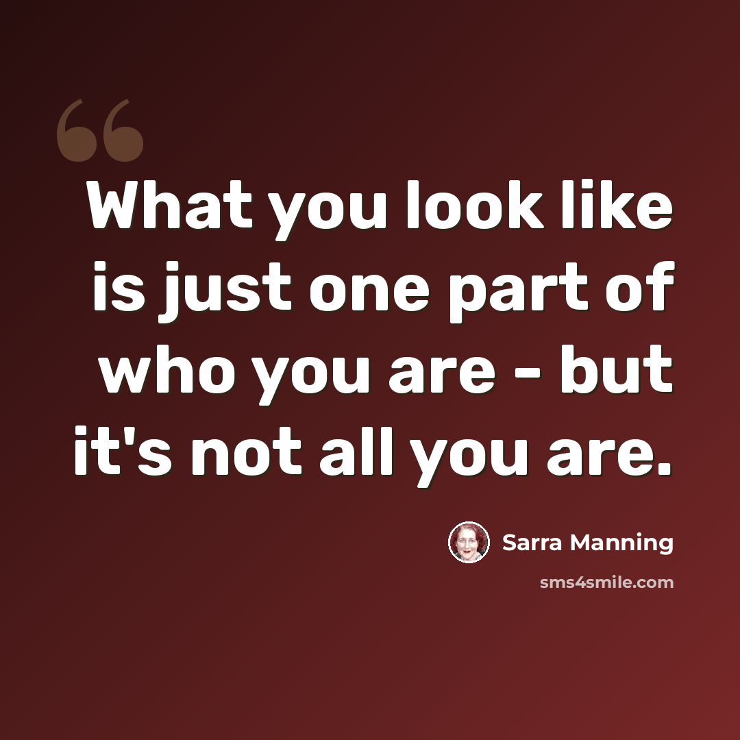 “What you look like is just one part of who you are - but it's not all you are.” quote by Sarra Manning