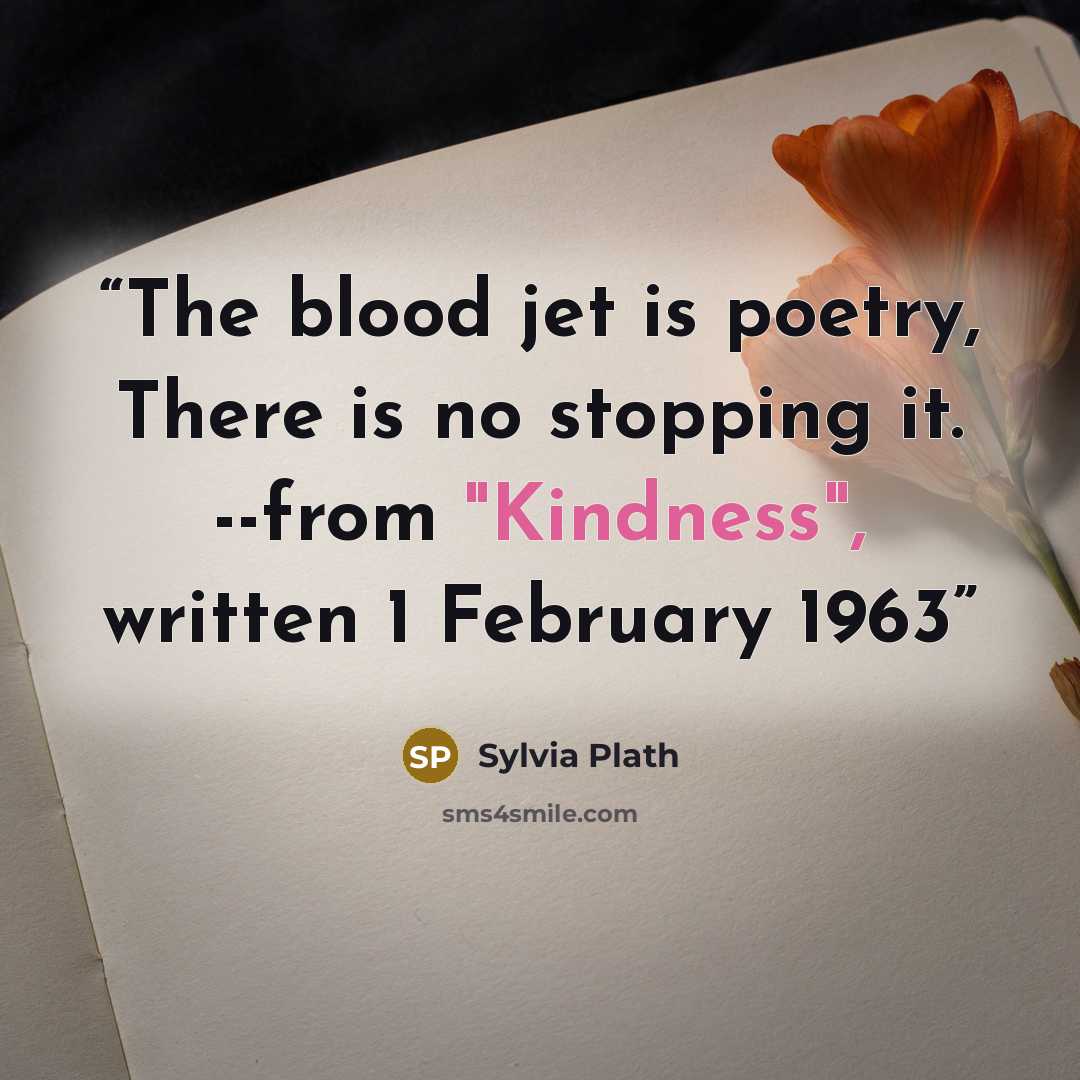 “The blood jet is poetry, There is no stopping it. --from "Kindness", written 1 February 1963” quote by Sylvia Plath