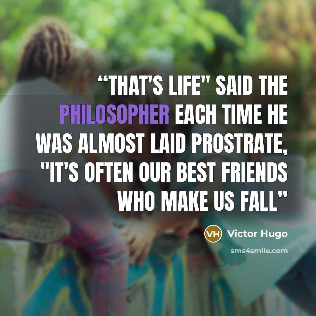 “That's life" said the philosopher each time he was almost laid prostrate, "It's often our best friends who make us fall” quote by Victor Hugo