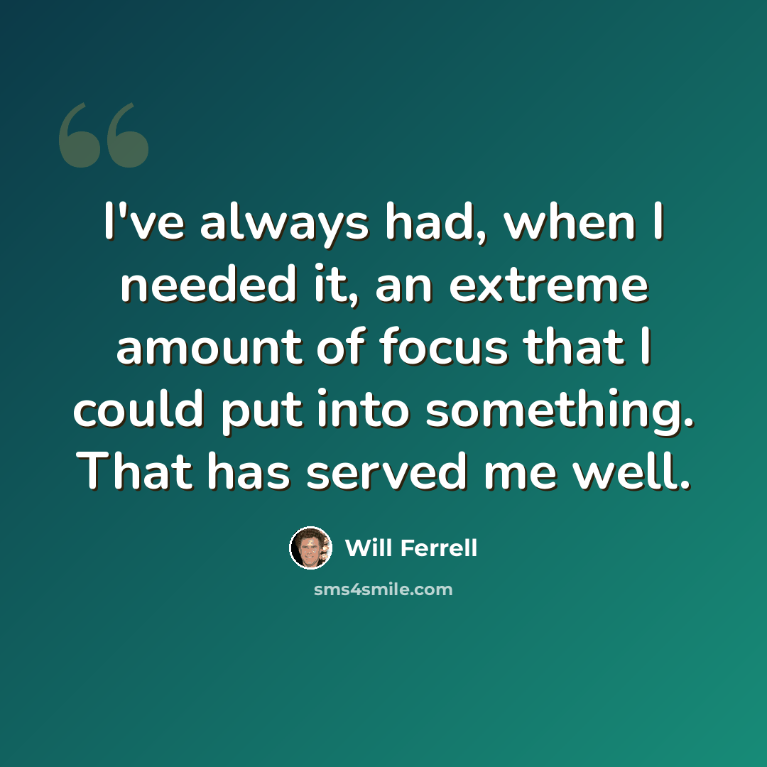 “I've always had, when I needed it, an extreme amount of focus that I could put into something. That has served me well.” quote by Will Ferrell