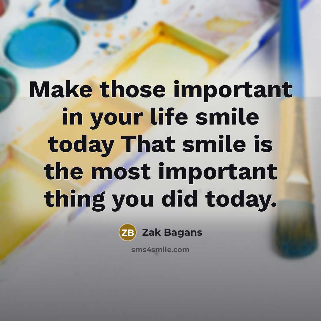 “Make those important in your life smile today That smile is the most important thing you did today.” quote by Zak Bagans