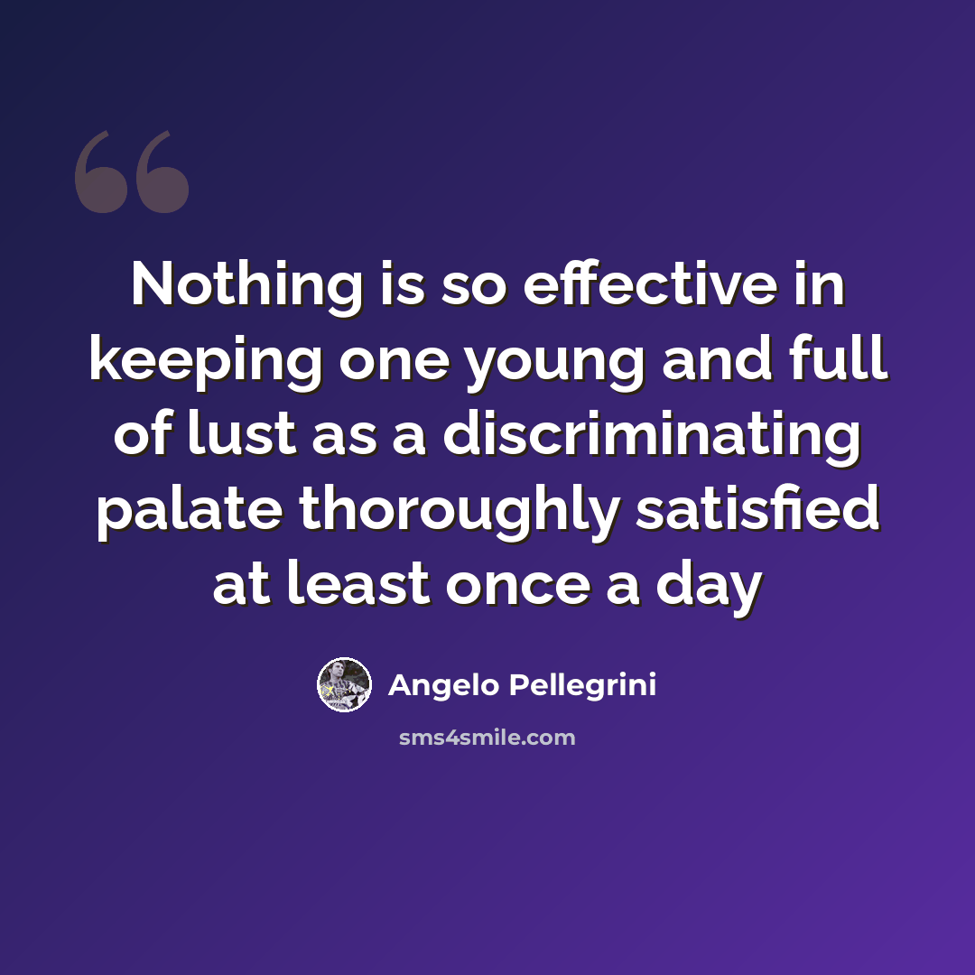 “Nothing is so effective in keeping one young and full of lust as a discriminating palate thoroughly satisfied at least once a day” quote by Angelo Pellegrini