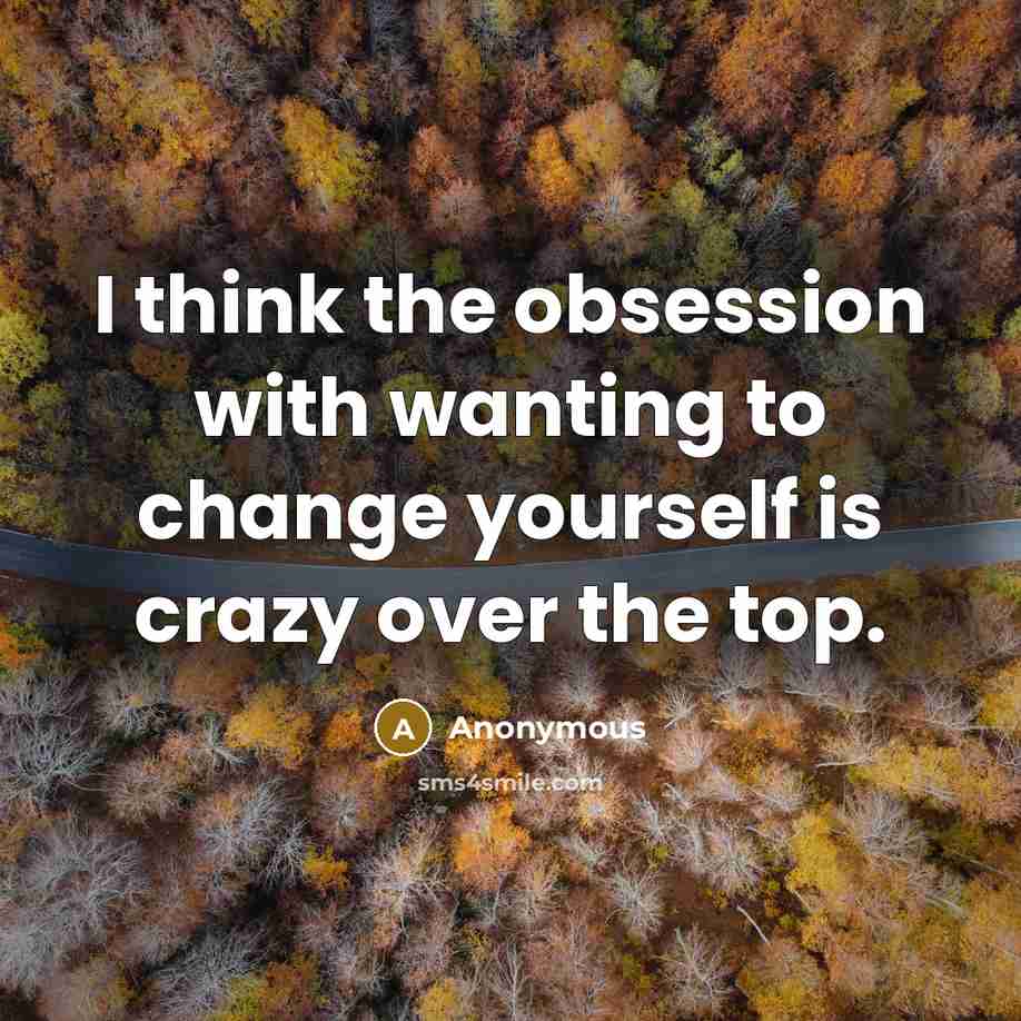 “I think the obsession with wanting to change yourself is crazy over the top.” quote by Anonymous