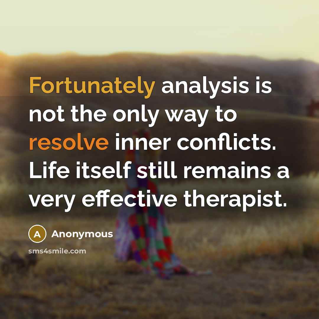 “Fortunately analysis is not the only way to resolve inner conflicts. Life itself still remains a very effective therapist.” quote by Anonymous