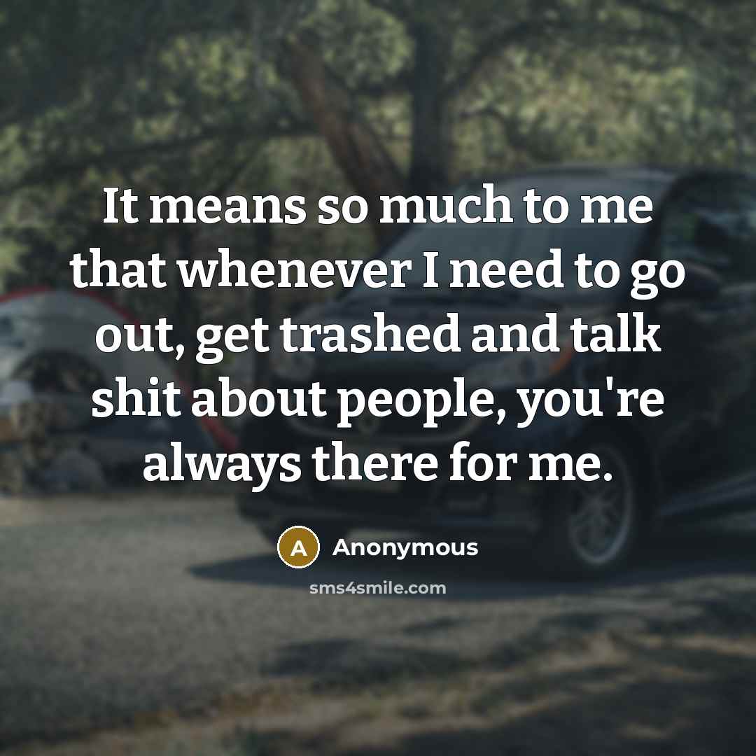 “It means so much to me that whenever I need to go out, get trashed and talk shit about people, you're always there for me.” quote by Anonymous