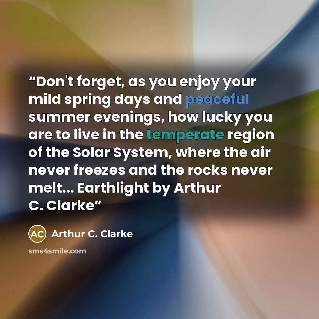 “Don't forget, as you enjoy your mild spring days and peaceful summer evenings, how lucky you are to live in the temperate region of the Solar System, where the air never freezes and the rocks never melt... Earthlight by Arthur C. Clarke” quote by Arthur C. Clarke