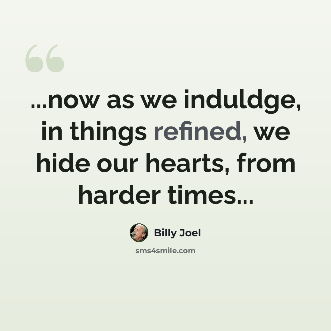 “...now as we induldge, in things refined, we hide our hearts, from harder times...” quote by Billy Joel