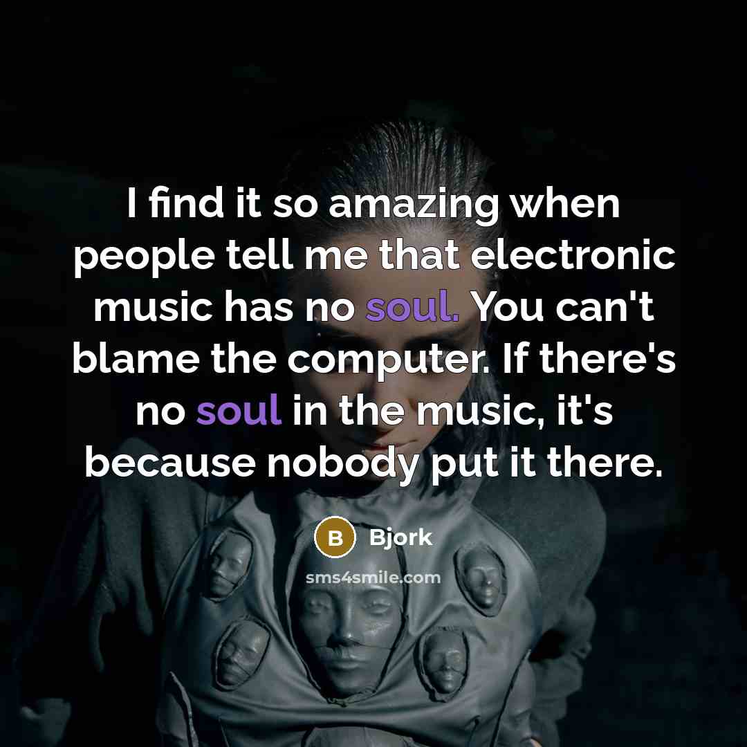 “I find it so amazing when people tell me that electronic music has no soul. You can't blame the computer. If there's no soul in the music, it's because nobody put it there.” quote by Bjork