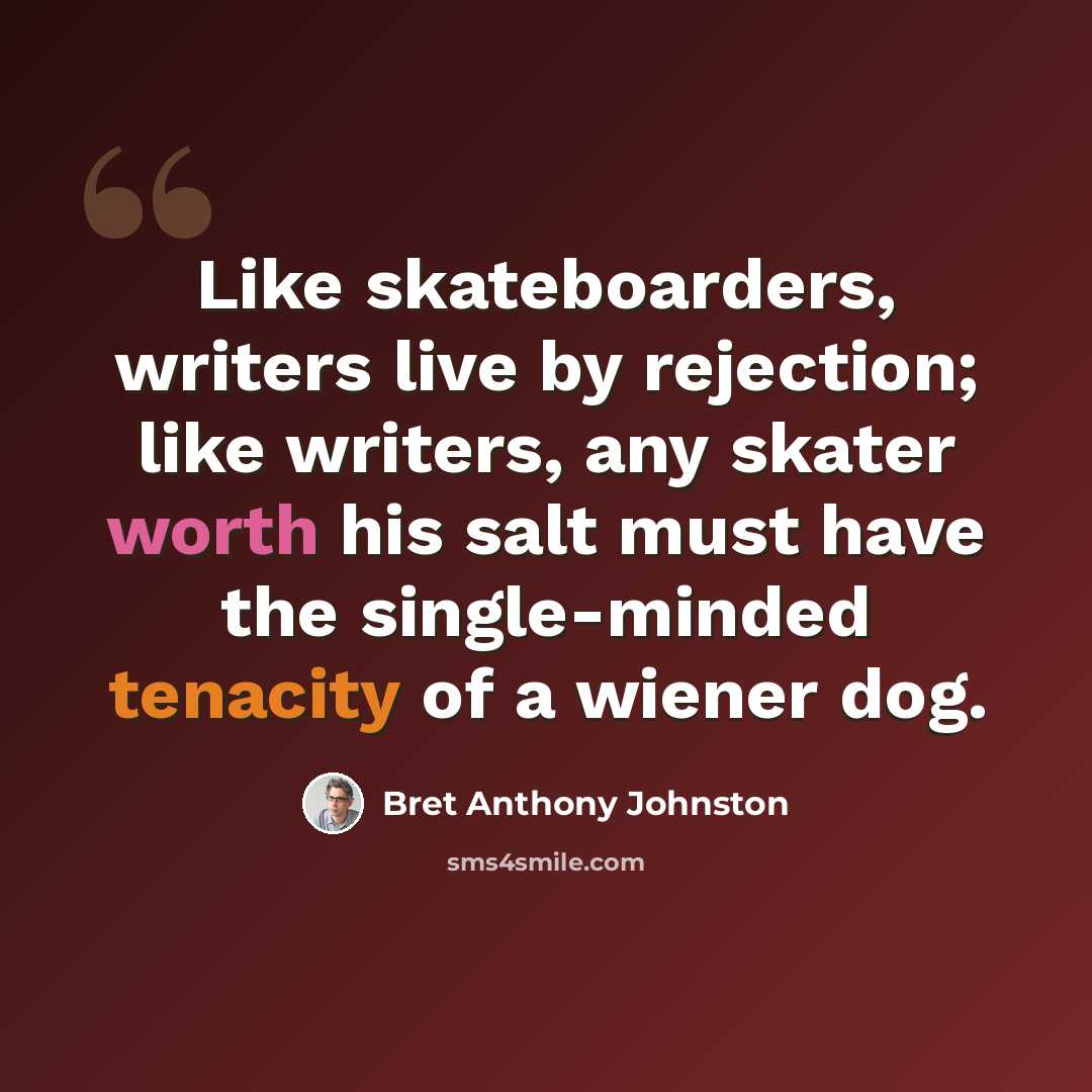 “Like skateboarders, writers live by rejection; like writers, any skater worth his salt must have the single-minded tenacity of a wiener dog.” quote by Bret Anthony Johnston