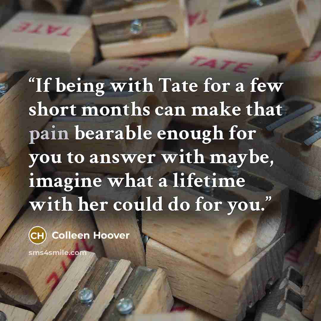 “If being with Tate for a few short months can make that pain bearable enough for you to answer with maybe, imagine what a lifetime with her could do for you.” quote by Colleen Hoover