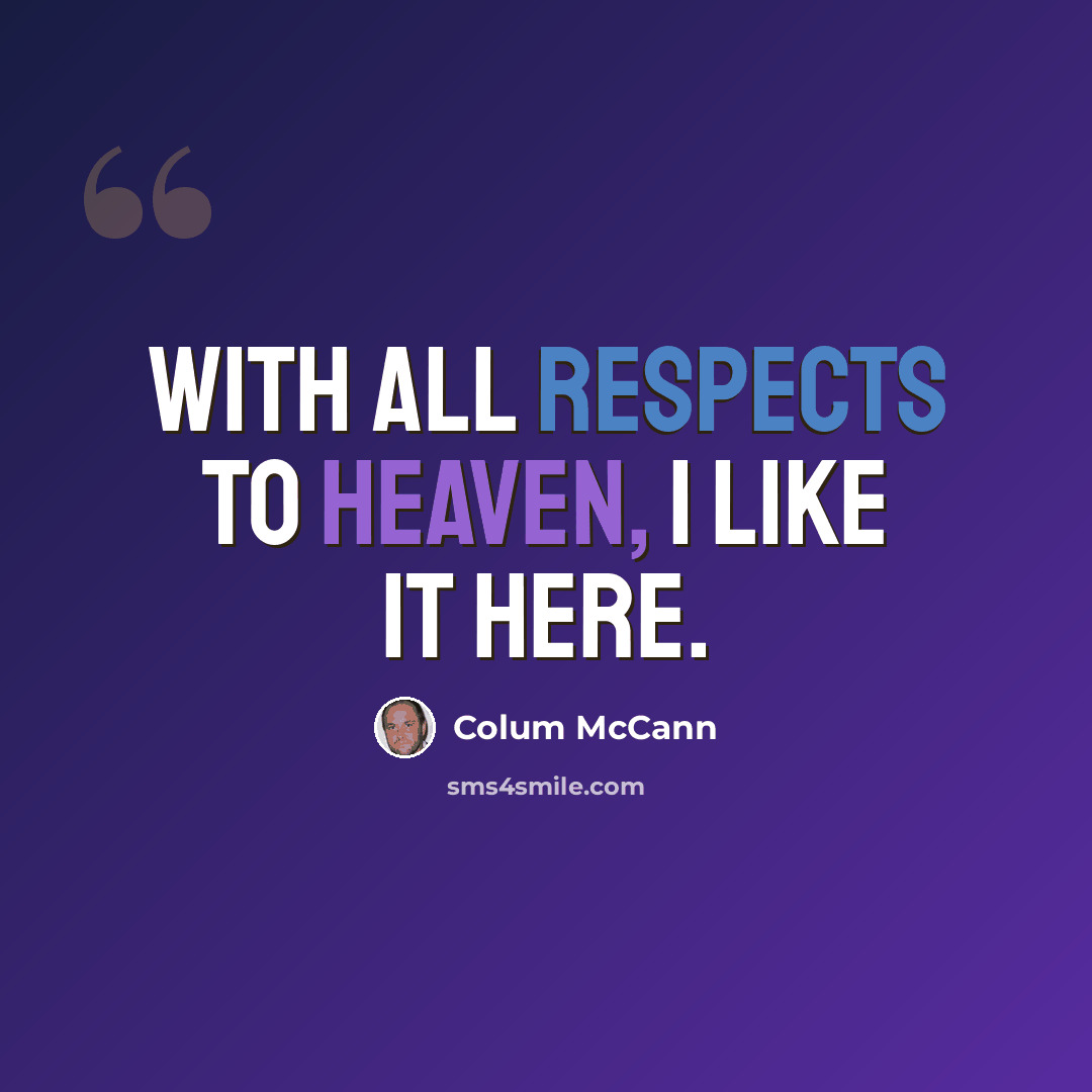“With all respects to heaven, I like it here.” quote by Colum McCann