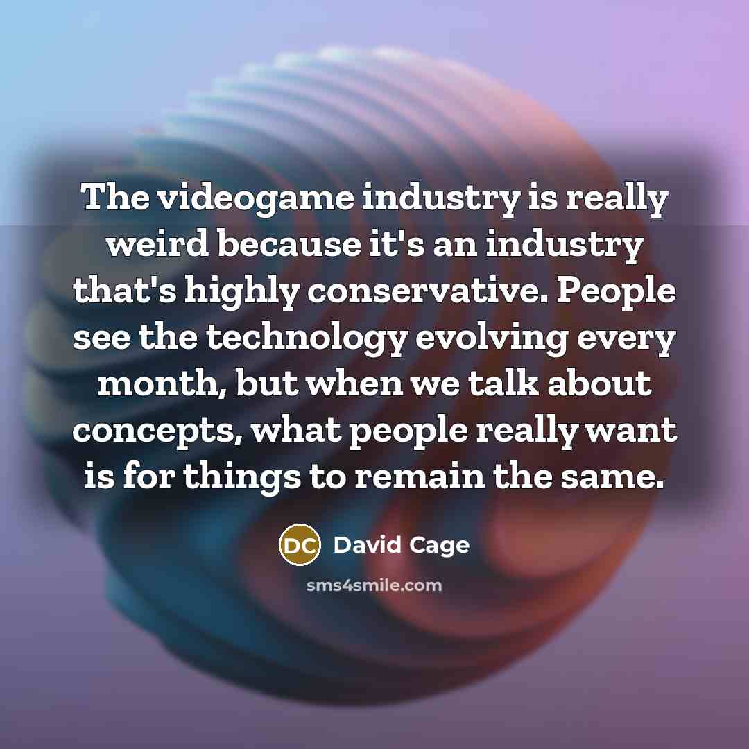 “The videogame industry is really weird because it's an industry that's highly conservative. People see the technology evolving every month, but when we talk about concepts, what people really want is for things to remain the same.” quote by David Cage