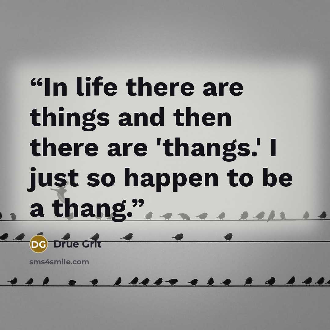 “In life there are things and then there are 'thangs.' I just so happen to be a thang.” quote by Drue Grit
