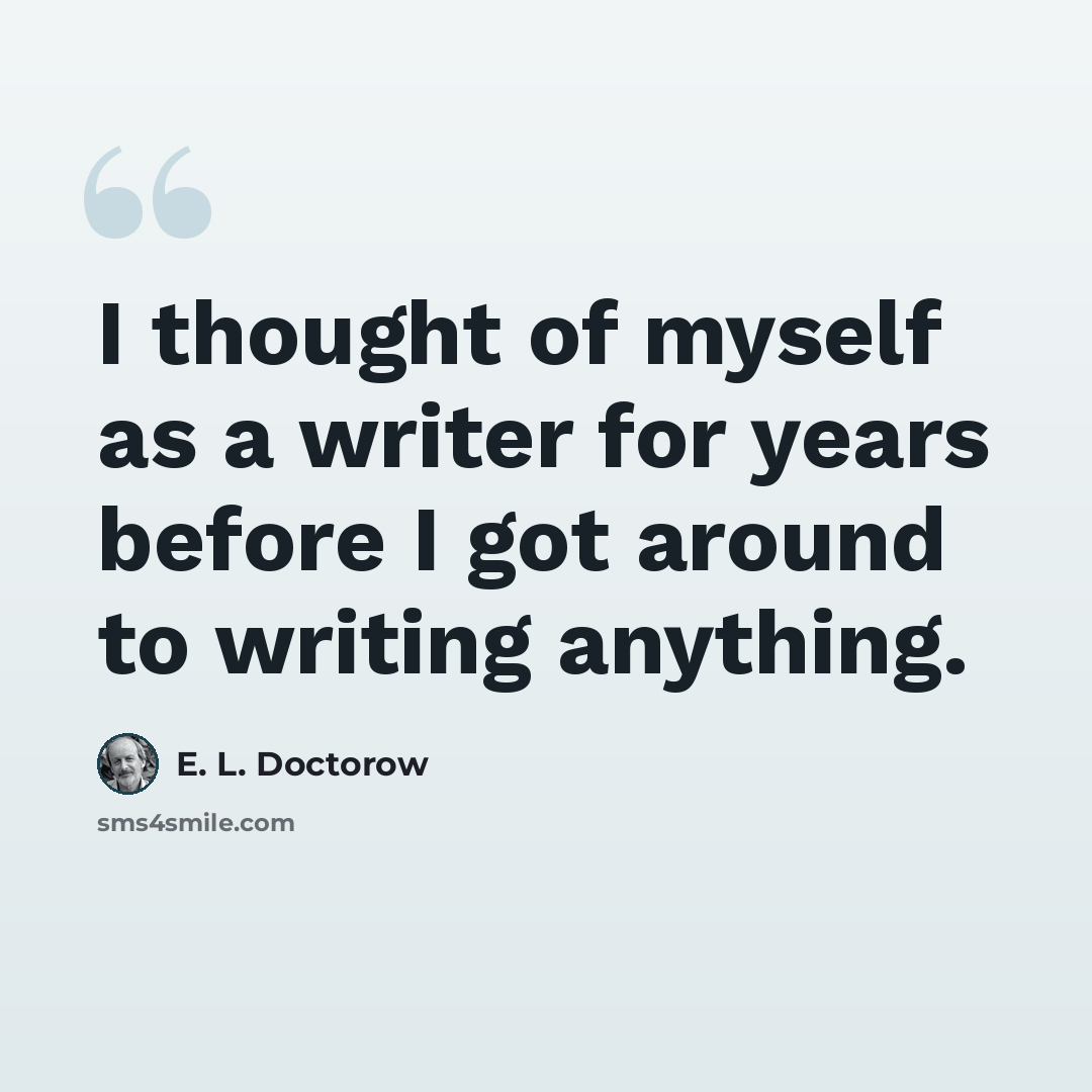 “I thought of myself as a writer for years before I got around to writing anything.” quote by E. L. Doctorow