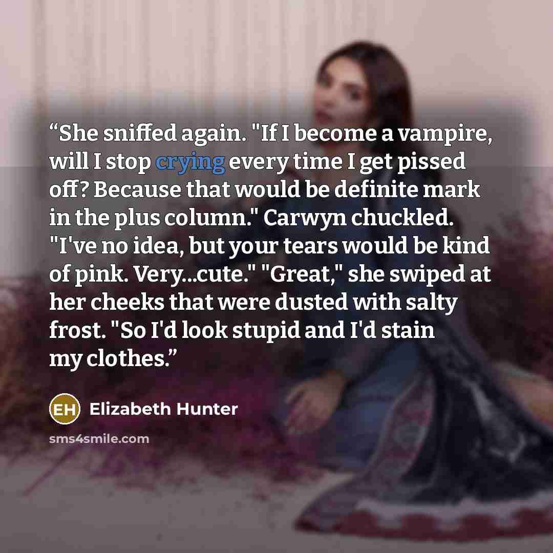 “She sniffed again. "If I become a vampire, will I stop crying every time I get pissed off? Because that would be definite mark in the plus column." Carwyn chuckled. "I've no idea, but your tears would be kind of pink. Very...cute." "Great," she swiped at her cheeks that were dusted with salty…” quote by Elizabeth Hunter