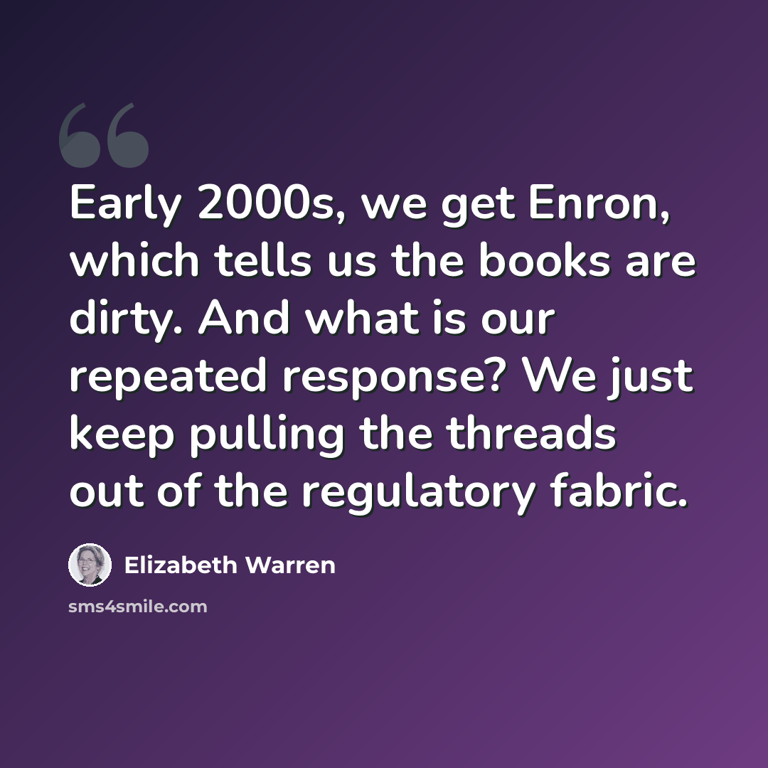 “Early 2000s, we get Enron, which tells us the books are dirty. And what is our repeated response? We just keep pulling the threads out of the regulatory fabric.” quote by Elizabeth Warren