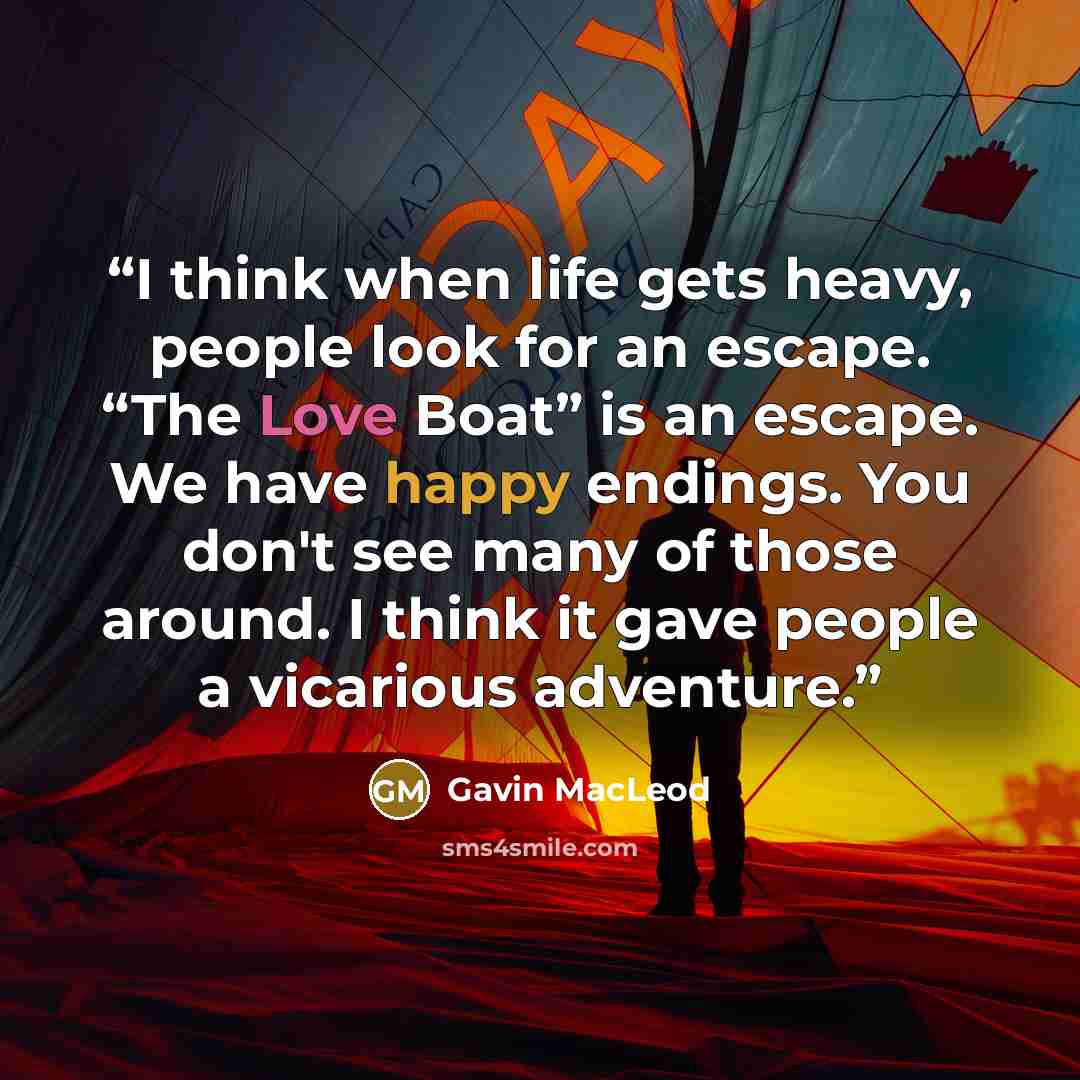 “I think when life gets heavy, people look for an escape. “The Love Boat” is an escape. We have happy endings. You don't see many of those around. I think it gave people a vicarious adventure.” quote by Gavin MacLeod