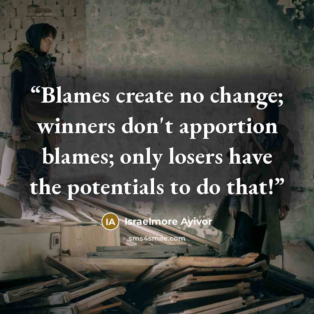 “Blames create no change; winners don't apportion blames; only losers have the potentials to do that!” quote by Israelmore Ayivor
