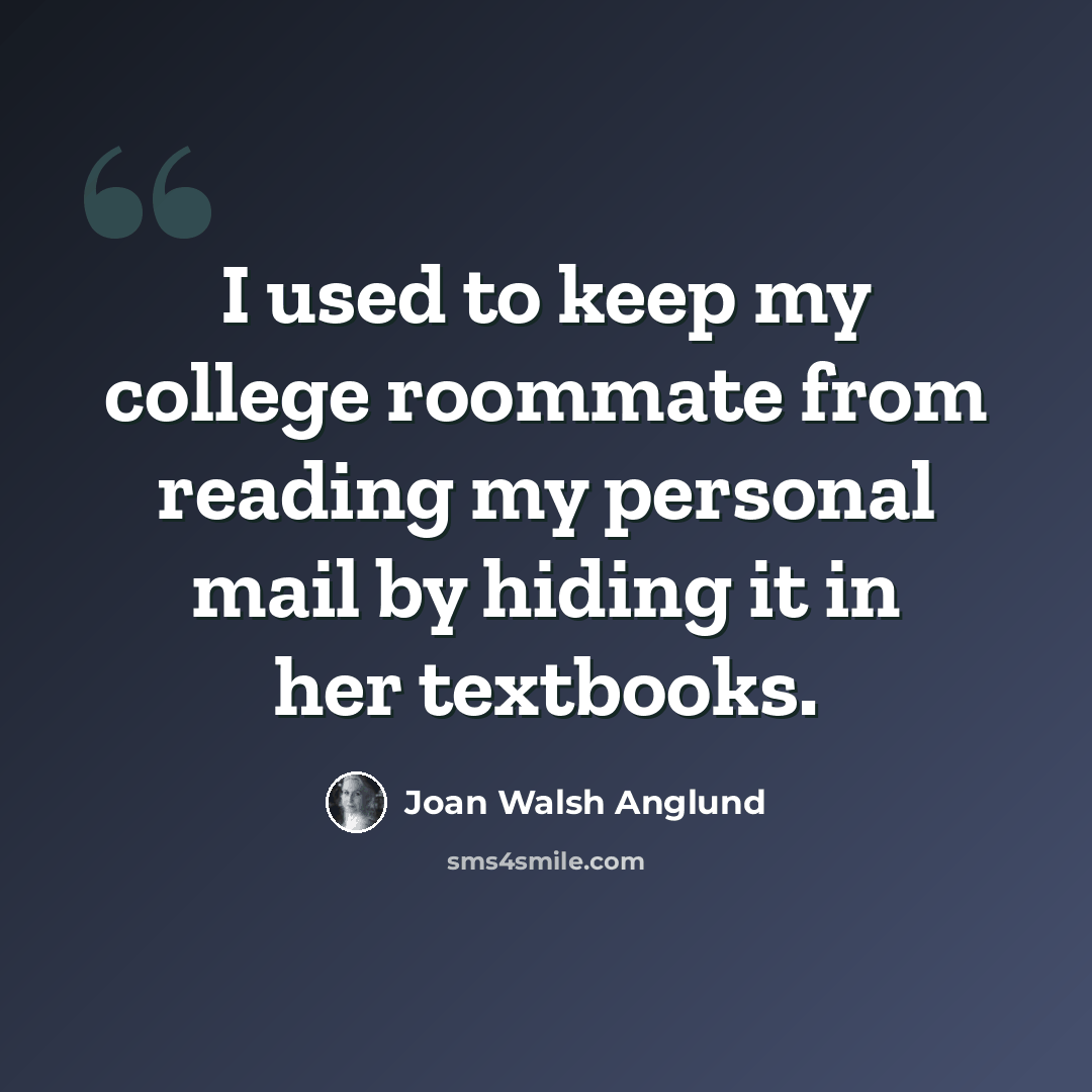 “I used to keep my college roommate from reading my personal mail by hiding it in her textbooks.” quote by Joan Walsh Anglund