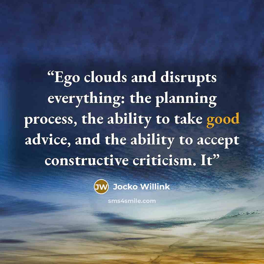 “Ego clouds and disrupts everything: the planning process, the ability to take good advice, and the ability to accept constructive criticism. It” quote by Jocko Willink
