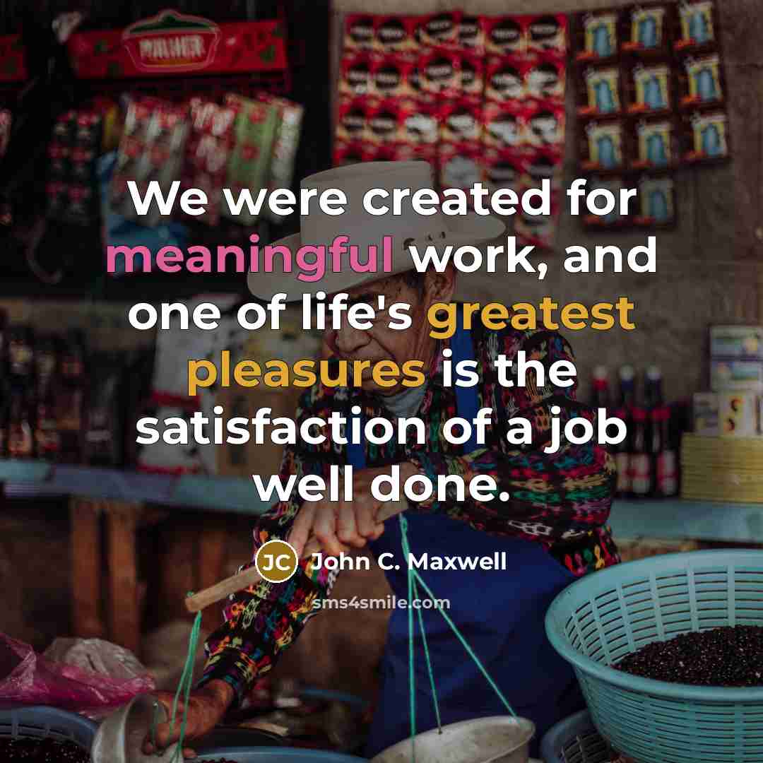 “We were created for meaningful work, and one of life's greatest pleasures is the satisfaction of a job well done.” quote by John C. Maxwell