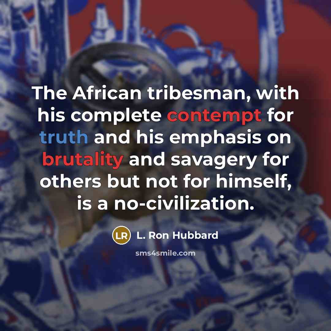 “The African tribesman, with his complete contempt for truth and his emphasis on brutality and savagery for others but not for himself, is a no-civilization.” quote by L. Ron Hubbard
