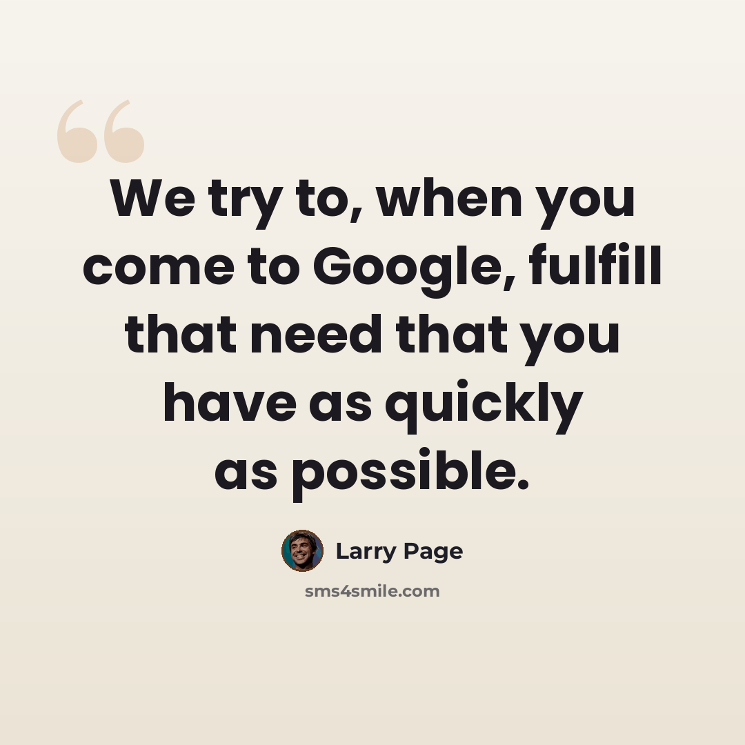 “We try to, when you come to Google, fulfill that need that you have as quickly as possible.” quote by Larry Page
