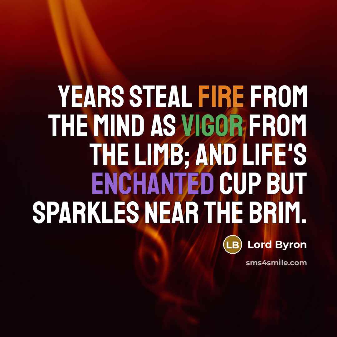 “Years steal fire from the mind as vigor from the limb; and life's enchanted cup but sparkles near the brim.” quote by Lord Byron