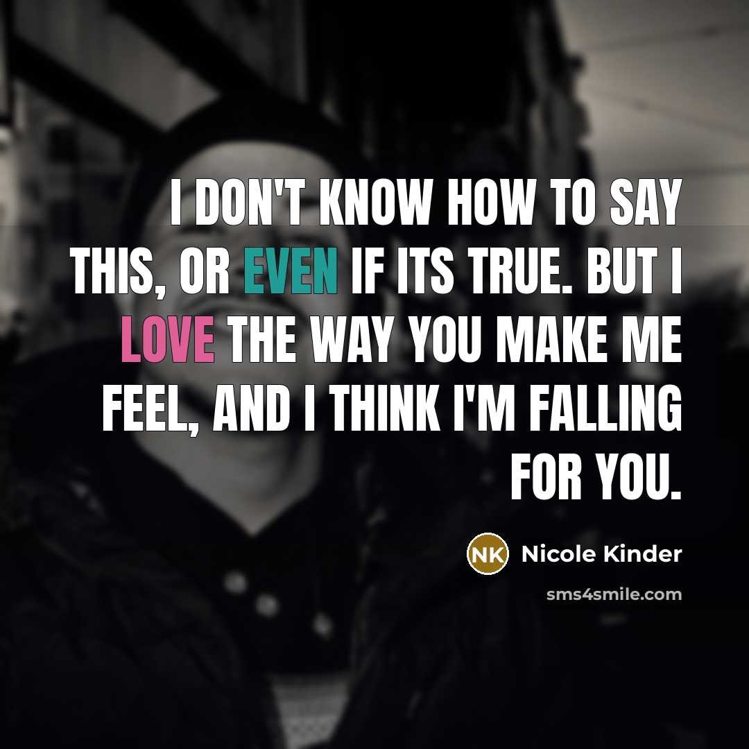 “I don't know how to say this, or even if its true. But I love the way you make me feel, and I think I'm falling for you.” quote by Nicole Kinder