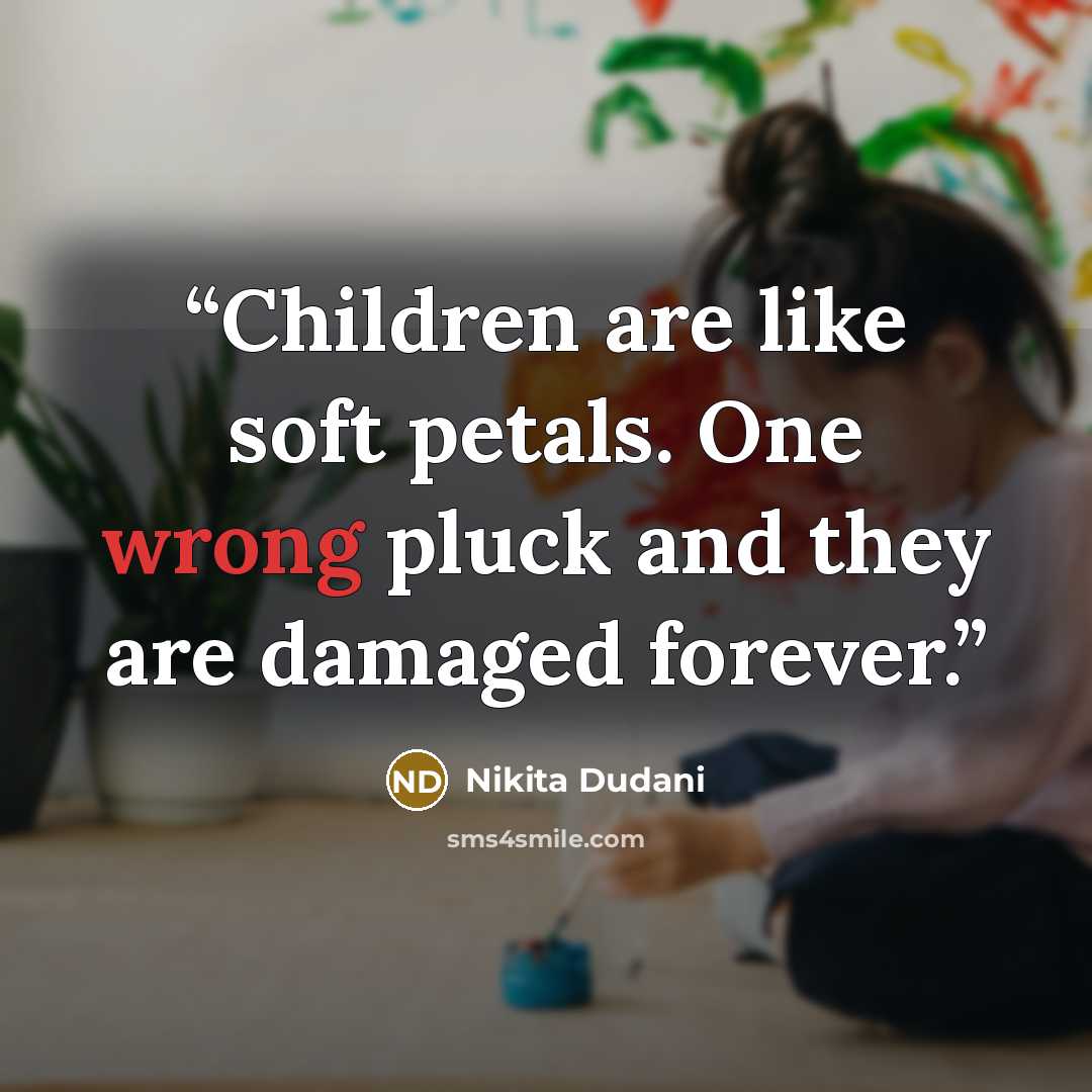 “Children are like soft petals. One wrong pluck and they are damaged forever.” quote by Nikita Dudani