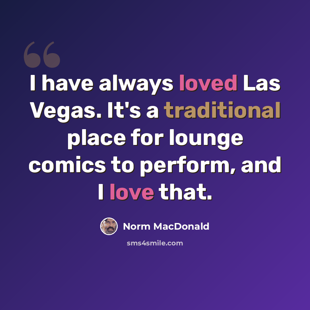 “I have always loved Las Vegas. It's a traditional place for lounge comics to perform, and I love that.” quote by Norm MacDonald